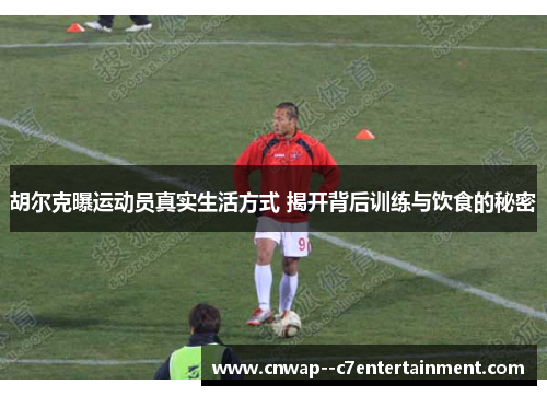 胡尔克曝运动员真实生活方式 揭开背后训练与饮食的秘密