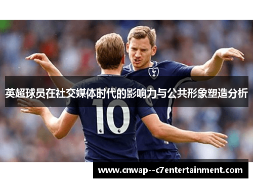 英超球员在社交媒体时代的影响力与公共形象塑造分析