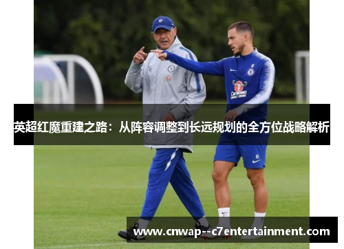英超红魔重建之路：从阵容调整到长远规划的全方位战略解析