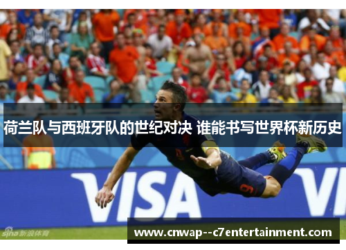 荷兰队与西班牙队的世纪对决 谁能书写世界杯新历史