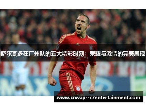 萨尔瓦多在广州队的五大精彩时刻：荣耀与激情的完美展现