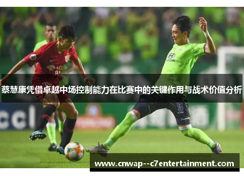 蔡慧康凭借卓越中场控制能力在比赛中的关键作用与战术价值分析
