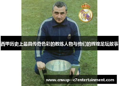 西甲历史上最具传奇色彩的教练人物与他们的辉煌足坛故事