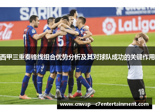 西甲三重奏锋线组合优势分析及其对球队成功的关键作用