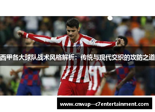 西甲各大球队战术风格解析：传统与现代交织的攻防之道