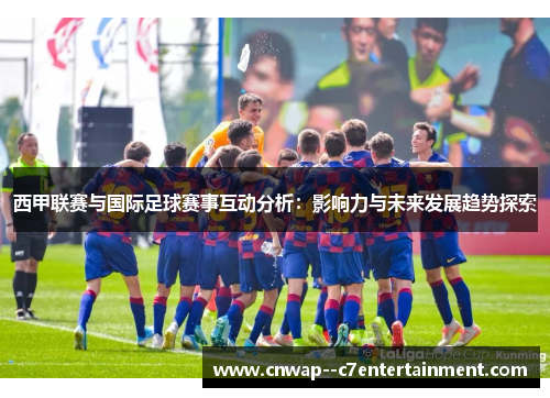 西甲联赛与国际足球赛事互动分析：影响力与未来发展趋势探索