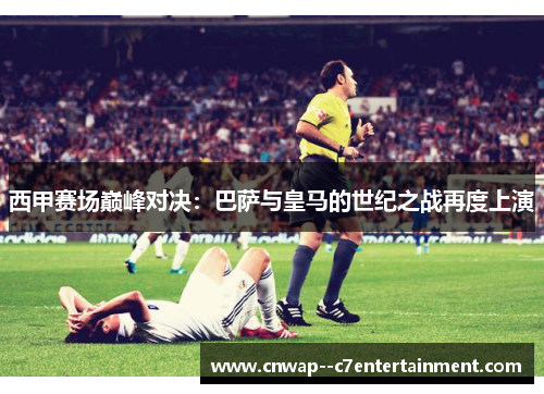 西甲赛场巅峰对决：巴萨与皇马的世纪之战再度上演
