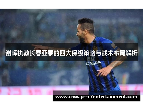谢晖执教长春亚泰的四大保级策略与战术布局解析