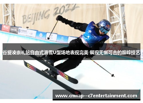 谷爱凌崇礼站自由式滑雪U型场地表现完美 展现无懈可击的巅峰技艺