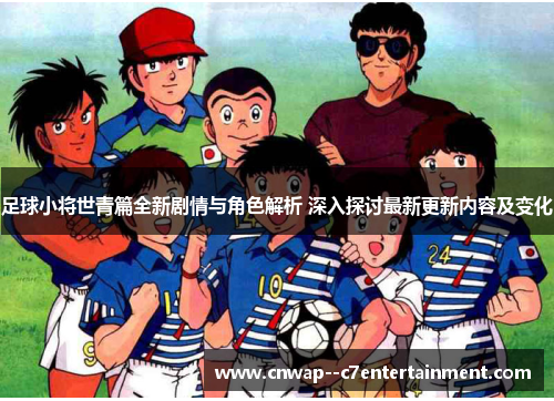 足球小将世青篇全新剧情与角色解析 深入探讨最新更新内容及变化