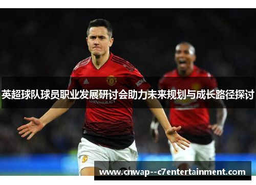 英超球队球员职业发展研讨会助力未来规划与成长路径探讨