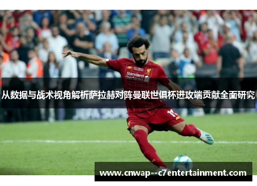 从数据与战术视角解析萨拉赫对阵曼联世俱杯进攻端贡献全面研究