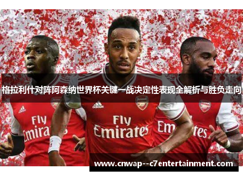 格拉利什对阵阿森纳世界杯关键一战决定性表现全解析与胜负走向