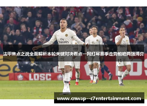 法甲焦点之战全面解析本轮关键对决看点一网打尽赛季走势前瞻两强博弈