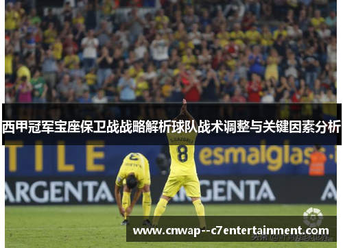 西甲冠军宝座保卫战战略解析球队战术调整与关键因素分析