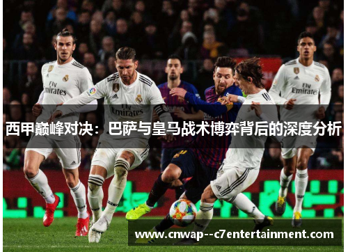 西甲巅峰对决：巴萨与皇马战术博弈背后的深度分析