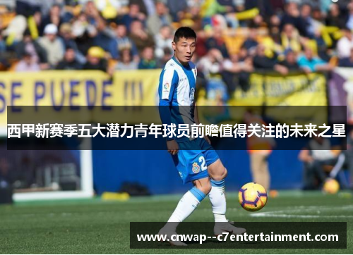 西甲新赛季五大潜力青年球员前瞻值得关注的未来之星