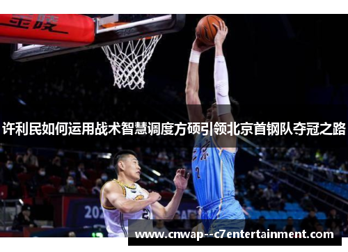 许利民如何运用战术智慧调度方硕引领北京首钢队夺冠之路