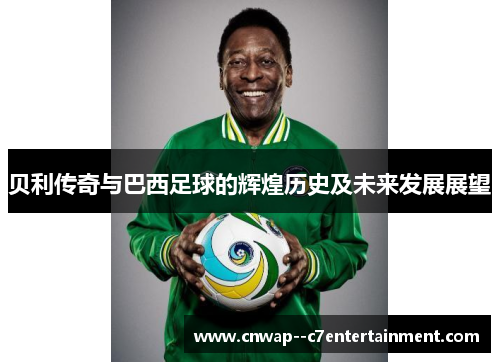 贝利传奇与巴西足球的辉煌历史及未来发展展望