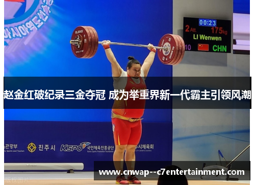 赵金红破纪录三金夺冠 成为举重界新一代霸主引领风潮