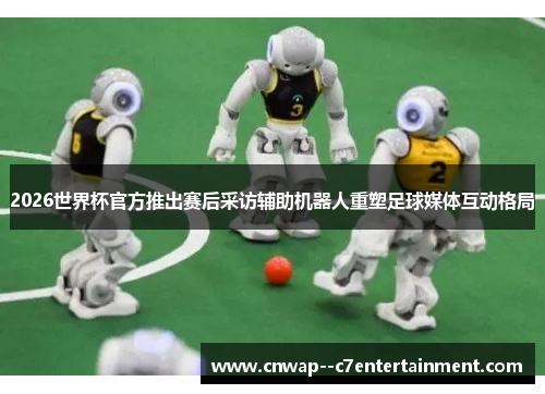 2026世界杯官方推出赛后采访辅助机器人重塑足球媒体互动格局