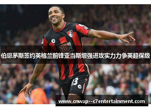 伯恩茅斯签约英格兰前锋亚当斯增强进攻实力力争英超保级