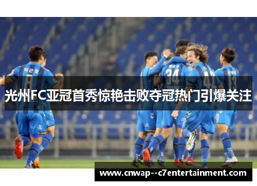 光州FC亚冠首秀惊艳击败夺冠热门引爆关注