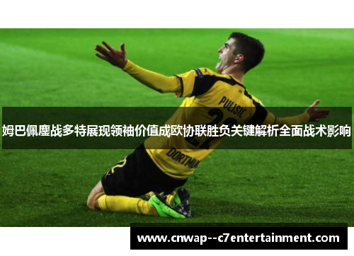 姆巴佩鏖战多特展现领袖价值成欧协联胜负关键解析全面战术影响