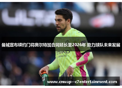 曼城宣布续约门将奥尔特加合同延长至2026年 助力球队未来发展