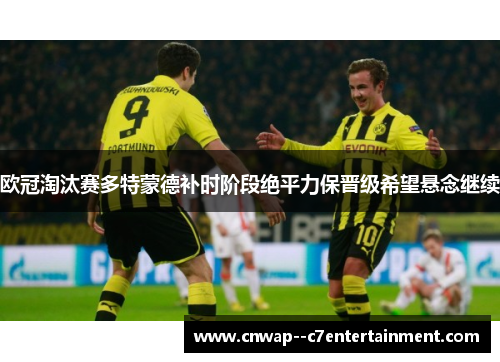 欧冠淘汰赛多特蒙德补时阶段绝平力保晋级希望悬念继续
