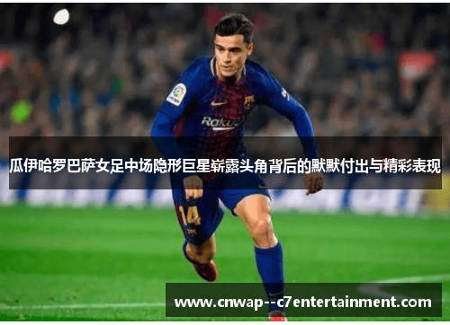 瓜伊哈罗巴萨女足中场隐形巨星崭露头角背后的默默付出与精彩表现