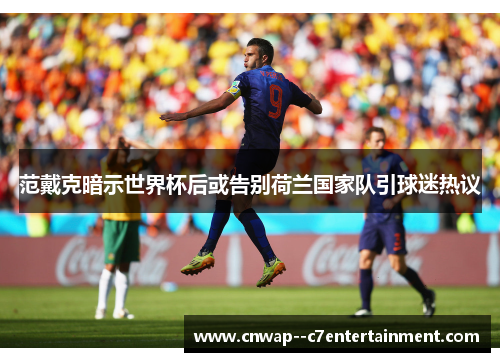 范戴克暗示世界杯后或告别荷兰国家队引球迷热议