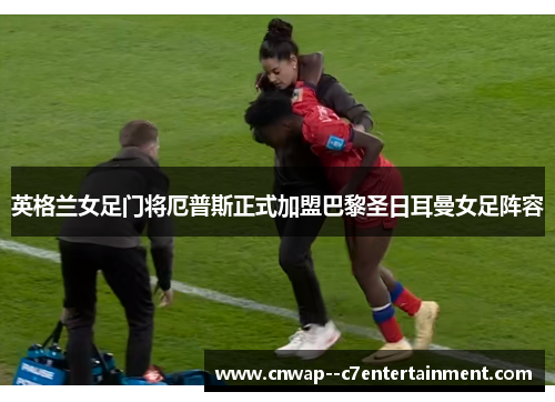 英格兰女足门将厄普斯正式加盟巴黎圣日耳曼女足阵容