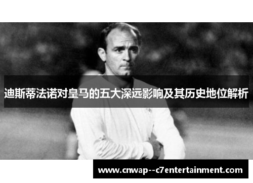 迪斯蒂法诺对皇马的五大深远影响及其历史地位解析