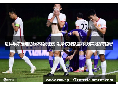 尼科埃尔维迪防线不稳表现引发争议球队需尽快解决防守隐患