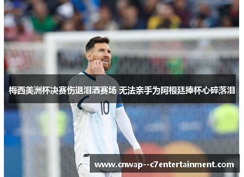 梅西美洲杯决赛伤退泪洒赛场 无法亲手为阿根廷捧杯心碎落泪