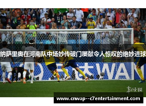 纳萨里奥在河南队中场妙传破门屡献令人惊叹的绝妙进球