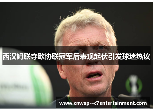 西汉姆联夺欧协联冠军后表现起伏引发球迷热议