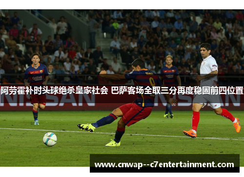 阿劳霍补时头球绝杀皇家社会 巴萨客场全取三分再度稳固前四位置