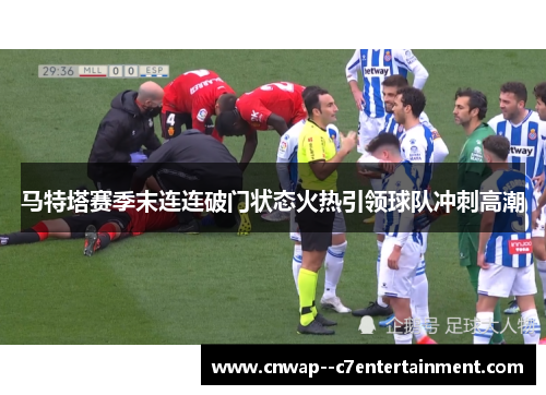 马特塔赛季末连连破门状态火热引领球队冲刺高潮