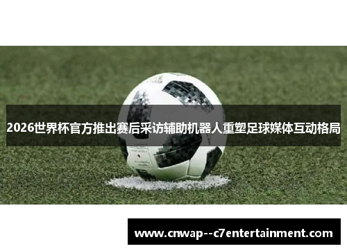 2026世界杯官方推出赛后采访辅助机器人重塑足球媒体互动格局